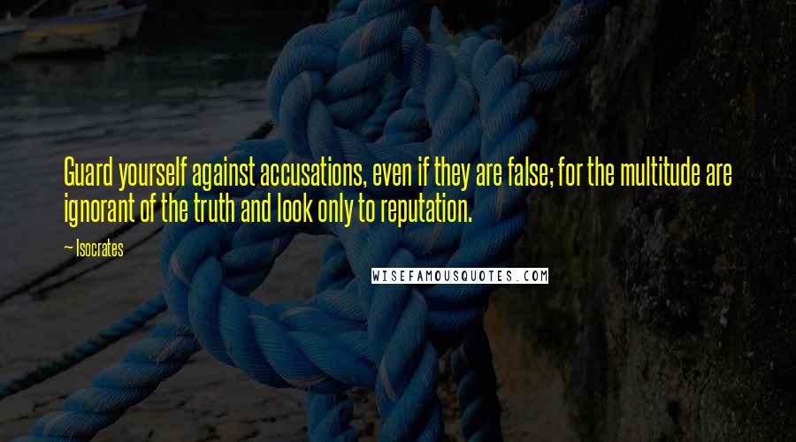 Isocrates Quotes: Guard yourself against accusations, even if they are false; for the multitude are ignorant of the truth and look only to reputation.