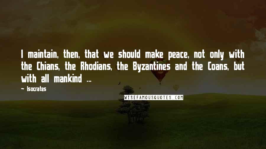 Isocrates Quotes: I maintain, then, that we should make peace, not only with the Chians, the Rhodians, the Byzantines and the Coans, but with all mankind ...