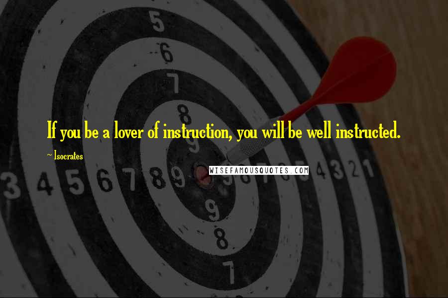 Isocrates Quotes: If you be a lover of instruction, you will be well instructed.