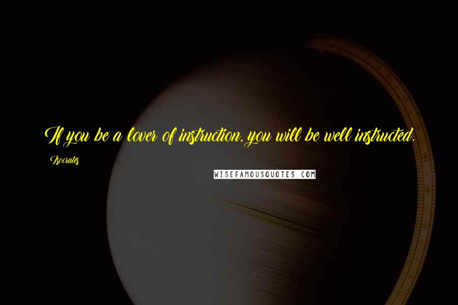 Isocrates Quotes: If you be a lover of instruction, you will be well instructed.