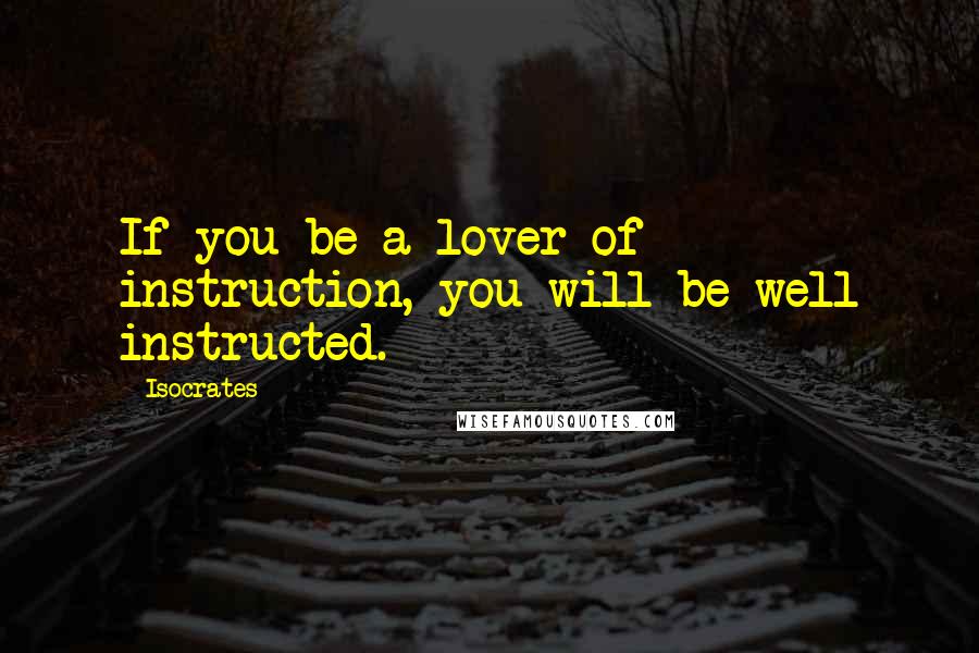 Isocrates Quotes: If you be a lover of instruction, you will be well instructed.