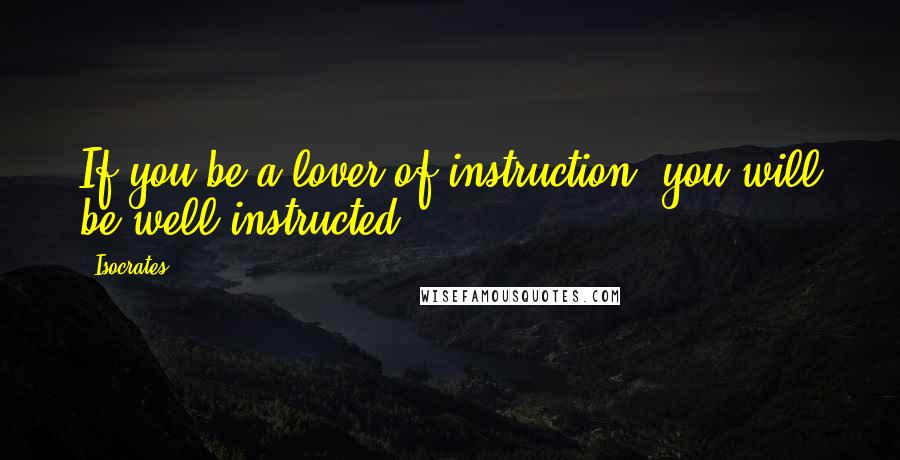 Isocrates Quotes: If you be a lover of instruction, you will be well instructed.