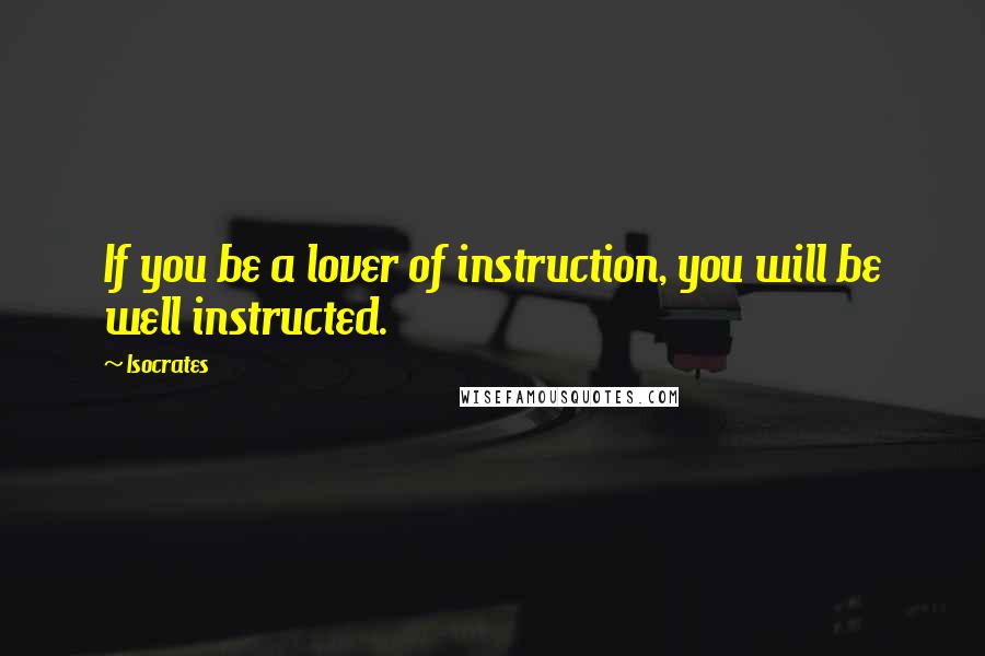 Isocrates Quotes: If you be a lover of instruction, you will be well instructed.