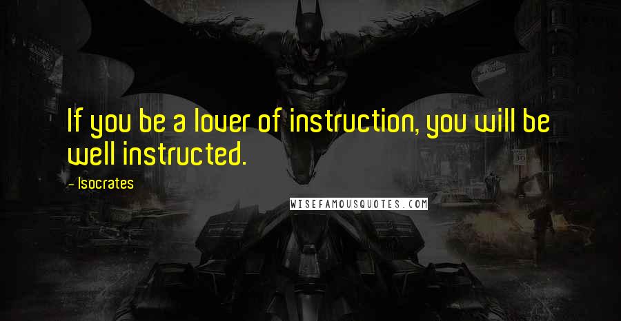 Isocrates Quotes: If you be a lover of instruction, you will be well instructed.