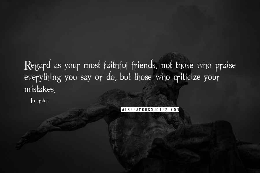 Isocrates Quotes: Regard as your most faithful friends, not those who praise everything you say or do, but those who criticize your mistakes.