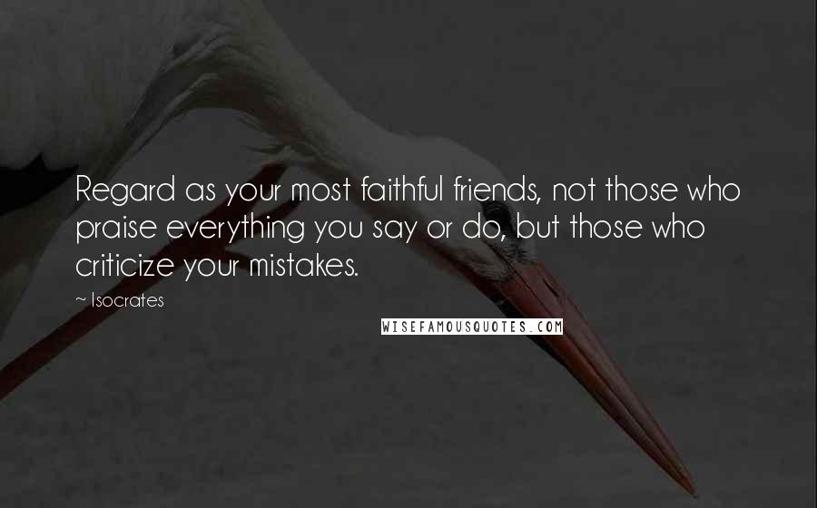 Isocrates Quotes: Regard as your most faithful friends, not those who praise everything you say or do, but those who criticize your mistakes.