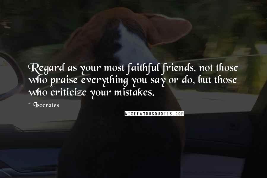 Isocrates Quotes: Regard as your most faithful friends, not those who praise everything you say or do, but those who criticize your mistakes.