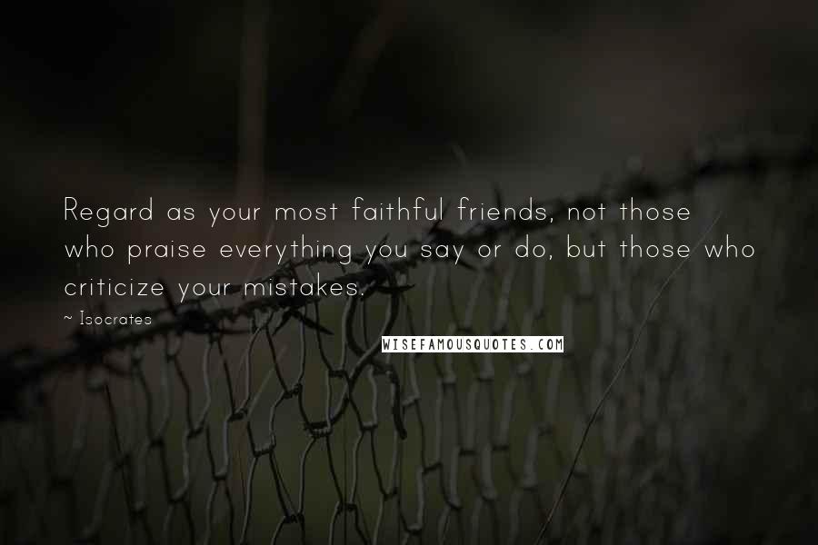 Isocrates Quotes: Regard as your most faithful friends, not those who praise everything you say or do, but those who criticize your mistakes.