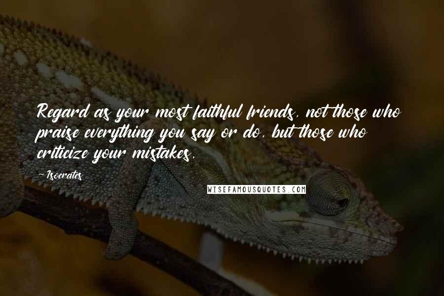 Isocrates Quotes: Regard as your most faithful friends, not those who praise everything you say or do, but those who criticize your mistakes.