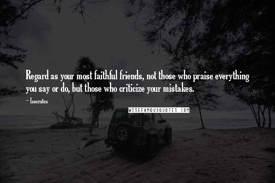 Isocrates Quotes: Regard as your most faithful friends, not those who praise everything you say or do, but those who criticize your mistakes.