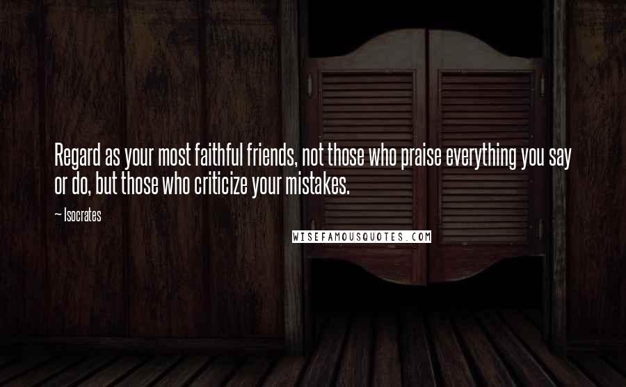 Isocrates Quotes: Regard as your most faithful friends, not those who praise everything you say or do, but those who criticize your mistakes.