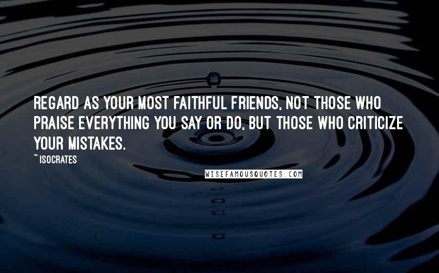 Isocrates Quotes: Regard as your most faithful friends, not those who praise everything you say or do, but those who criticize your mistakes.