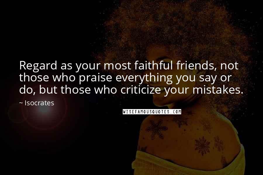 Isocrates Quotes: Regard as your most faithful friends, not those who praise everything you say or do, but those who criticize your mistakes.