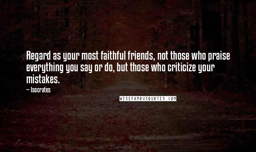 Isocrates Quotes: Regard as your most faithful friends, not those who praise everything you say or do, but those who criticize your mistakes.