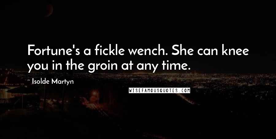Isolde Martyn Quotes: Fortune's a fickle wench. She can knee you in the groin at any time.