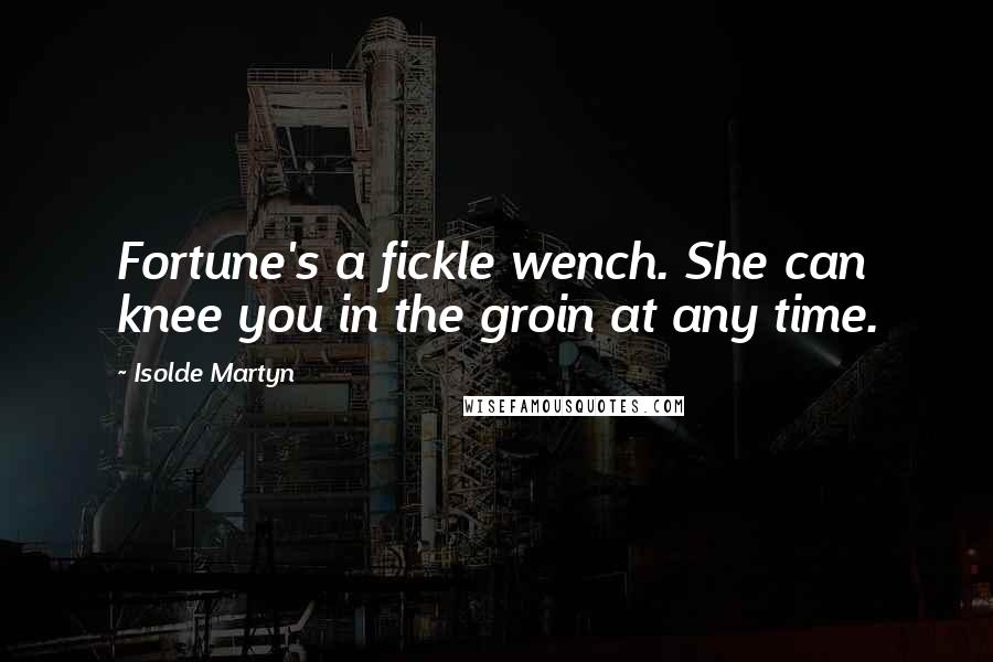 Isolde Martyn Quotes: Fortune's a fickle wench. She can knee you in the groin at any time.