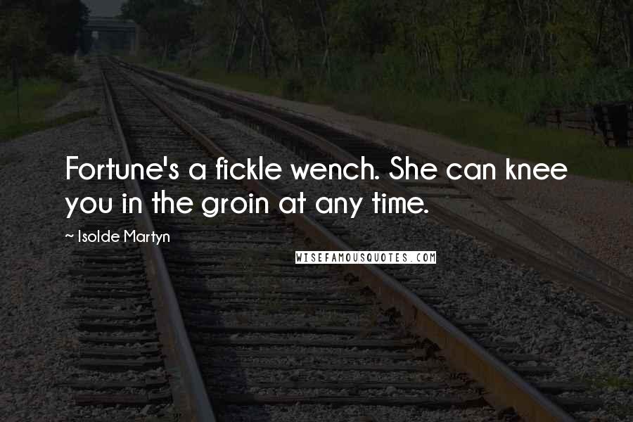 Isolde Martyn Quotes: Fortune's a fickle wench. She can knee you in the groin at any time.