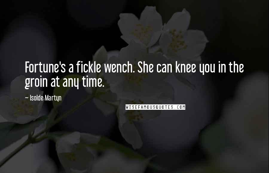 Isolde Martyn Quotes: Fortune's a fickle wench. She can knee you in the groin at any time.