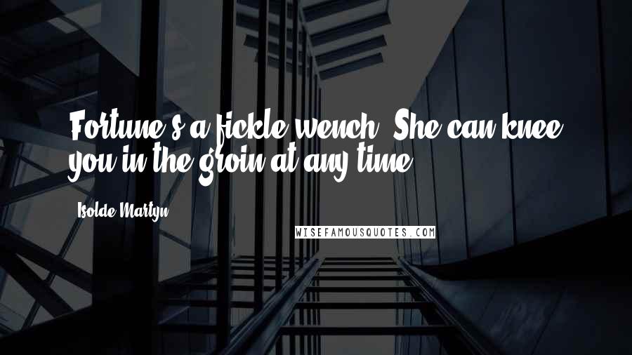 Isolde Martyn Quotes: Fortune's a fickle wench. She can knee you in the groin at any time.