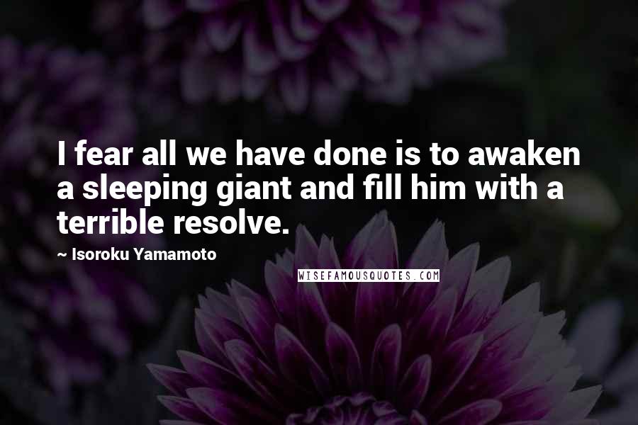 Isoroku Yamamoto Quotes: I fear all we have done is to awaken a sleeping giant and fill him with a terrible resolve.