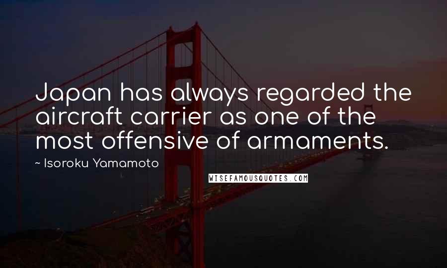 Isoroku Yamamoto Quotes: Japan has always regarded the aircraft carrier as one of the most offensive of armaments.