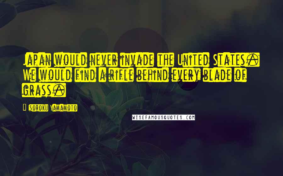 Isoroku Yamamoto Quotes: Japan would never invade the United States. We would find a rifle behind every blade of grass.