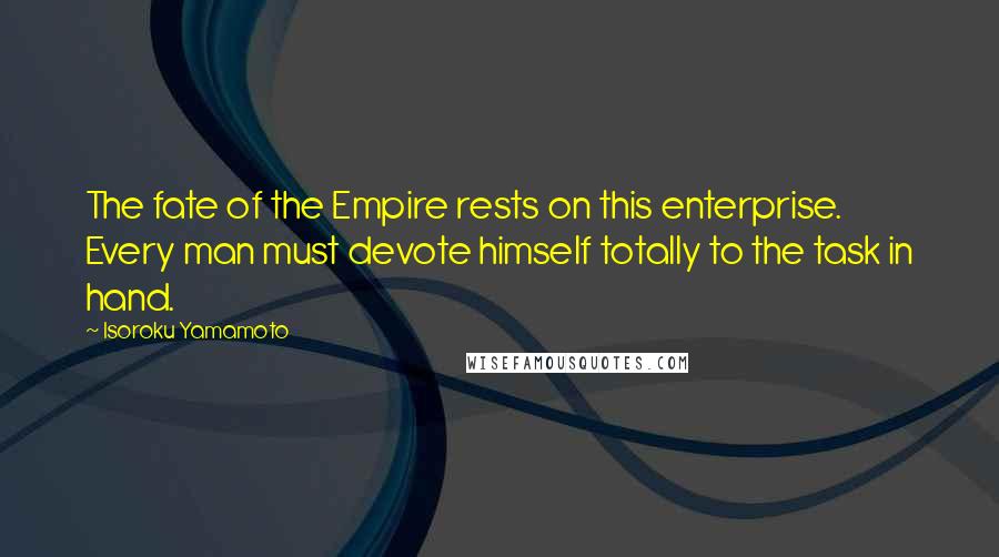 Isoroku Yamamoto Quotes: The fate of the Empire rests on this enterprise. Every man must devote himself totally to the task in hand.