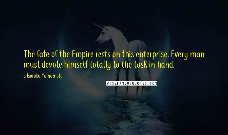 Isoroku Yamamoto Quotes: The fate of the Empire rests on this enterprise. Every man must devote himself totally to the task in hand.