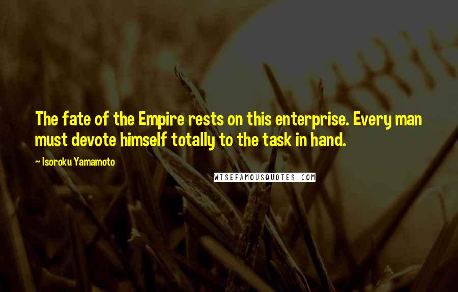 Isoroku Yamamoto Quotes: The fate of the Empire rests on this enterprise. Every man must devote himself totally to the task in hand.