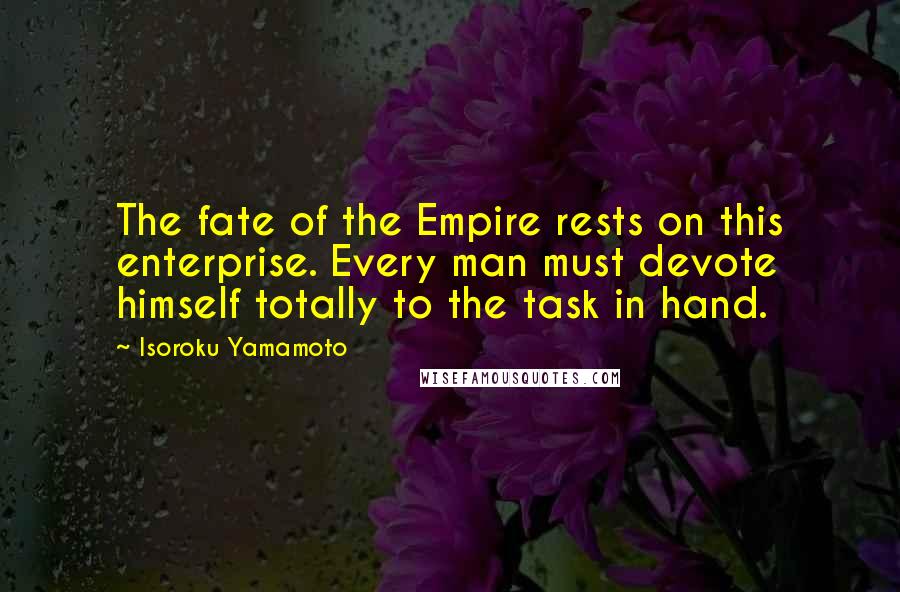 Isoroku Yamamoto Quotes: The fate of the Empire rests on this enterprise. Every man must devote himself totally to the task in hand.