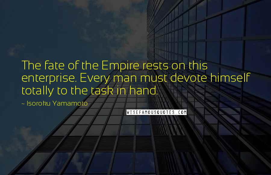 Isoroku Yamamoto Quotes: The fate of the Empire rests on this enterprise. Every man must devote himself totally to the task in hand.