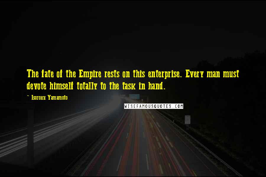 Isoroku Yamamoto Quotes: The fate of the Empire rests on this enterprise. Every man must devote himself totally to the task in hand.