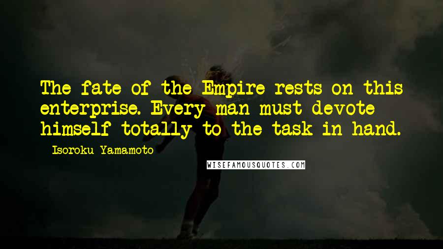 Isoroku Yamamoto Quotes: The fate of the Empire rests on this enterprise. Every man must devote himself totally to the task in hand.