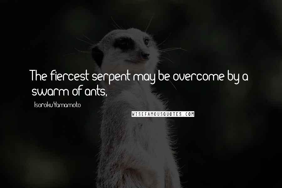 Isoroku Yamamoto Quotes: The fiercest serpent may be overcome by a swarm of ants,