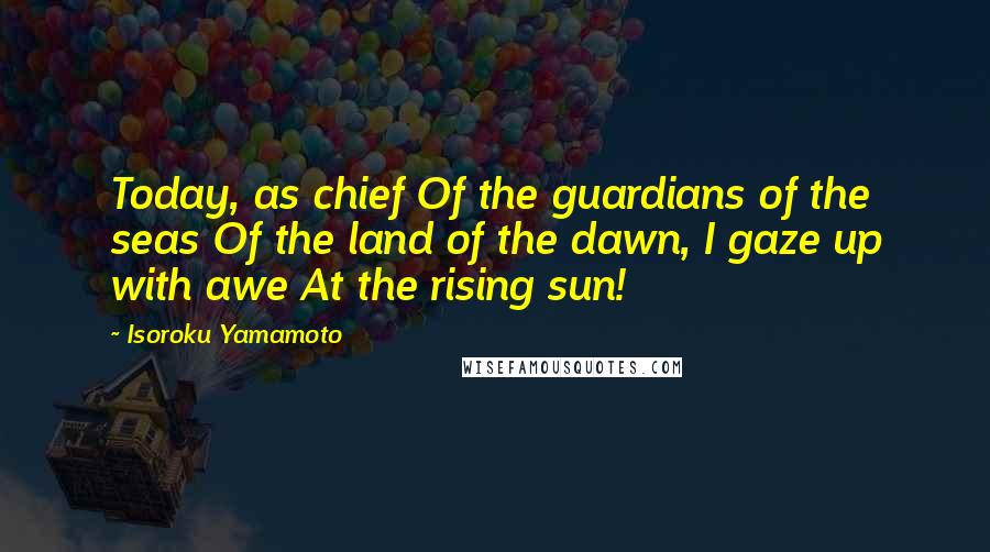 Isoroku Yamamoto Quotes: Today, as chief Of the guardians of the seas Of the land of the dawn, I gaze up with awe At the rising sun!