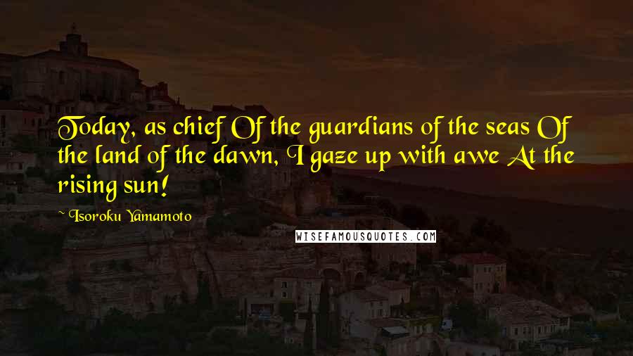 Isoroku Yamamoto Quotes: Today, as chief Of the guardians of the seas Of the land of the dawn, I gaze up with awe At the rising sun!