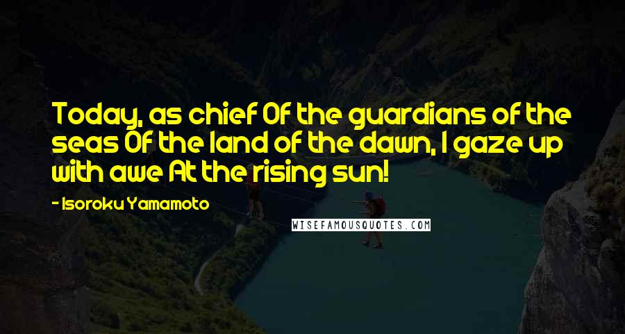 Isoroku Yamamoto Quotes: Today, as chief Of the guardians of the seas Of the land of the dawn, I gaze up with awe At the rising sun!