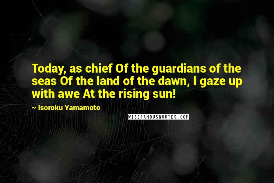 Isoroku Yamamoto Quotes: Today, as chief Of the guardians of the seas Of the land of the dawn, I gaze up with awe At the rising sun!