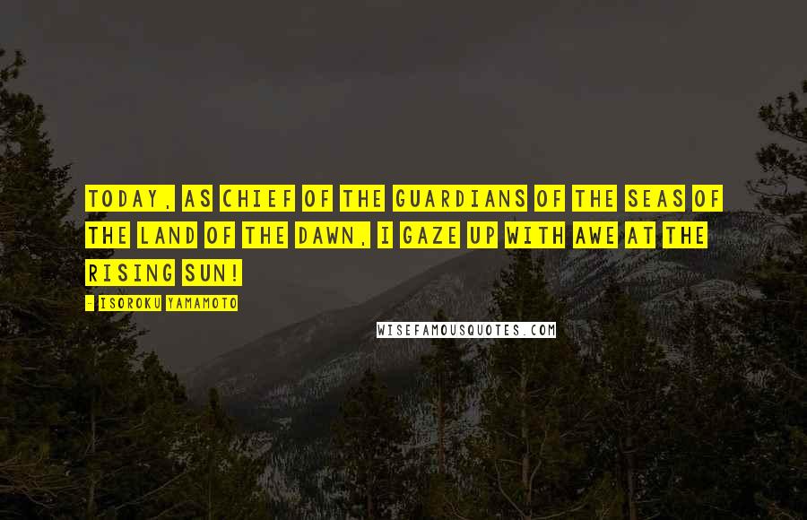 Isoroku Yamamoto Quotes: Today, as chief Of the guardians of the seas Of the land of the dawn, I gaze up with awe At the rising sun!