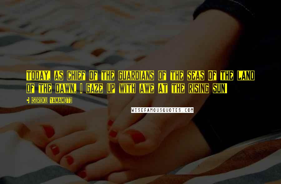 Isoroku Yamamoto Quotes: Today, as chief Of the guardians of the seas Of the land of the dawn, I gaze up with awe At the rising sun!