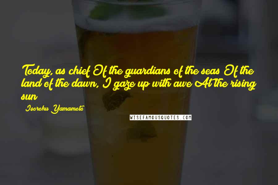 Isoroku Yamamoto Quotes: Today, as chief Of the guardians of the seas Of the land of the dawn, I gaze up with awe At the rising sun!