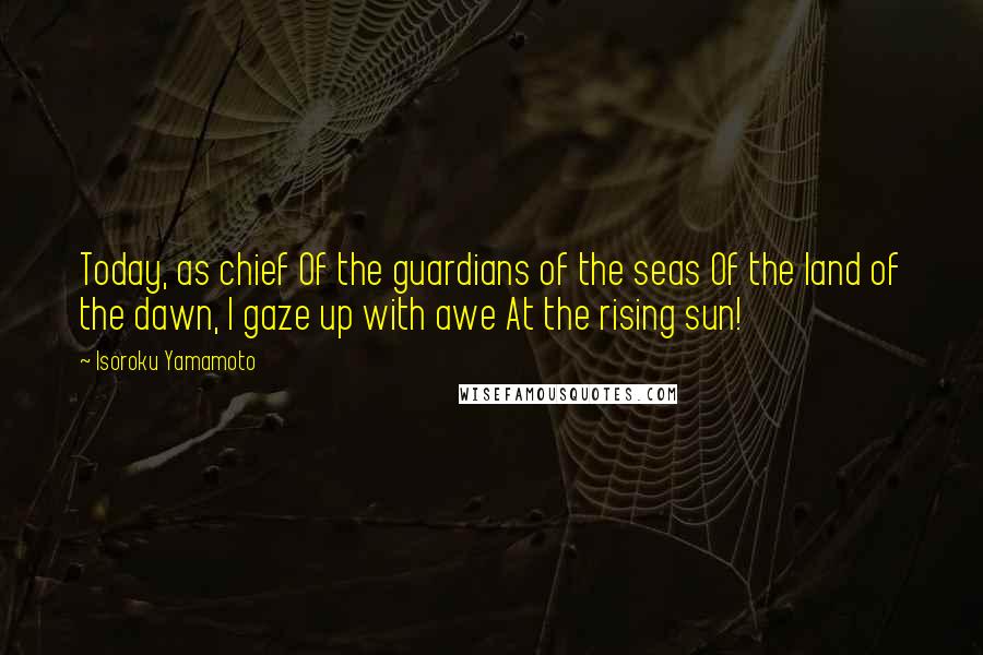 Isoroku Yamamoto Quotes: Today, as chief Of the guardians of the seas Of the land of the dawn, I gaze up with awe At the rising sun!