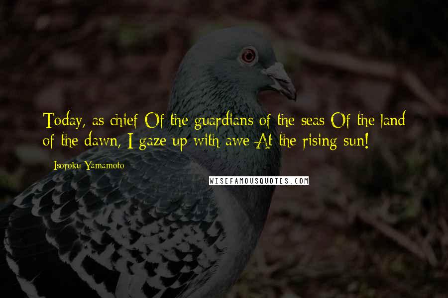 Isoroku Yamamoto Quotes: Today, as chief Of the guardians of the seas Of the land of the dawn, I gaze up with awe At the rising sun!