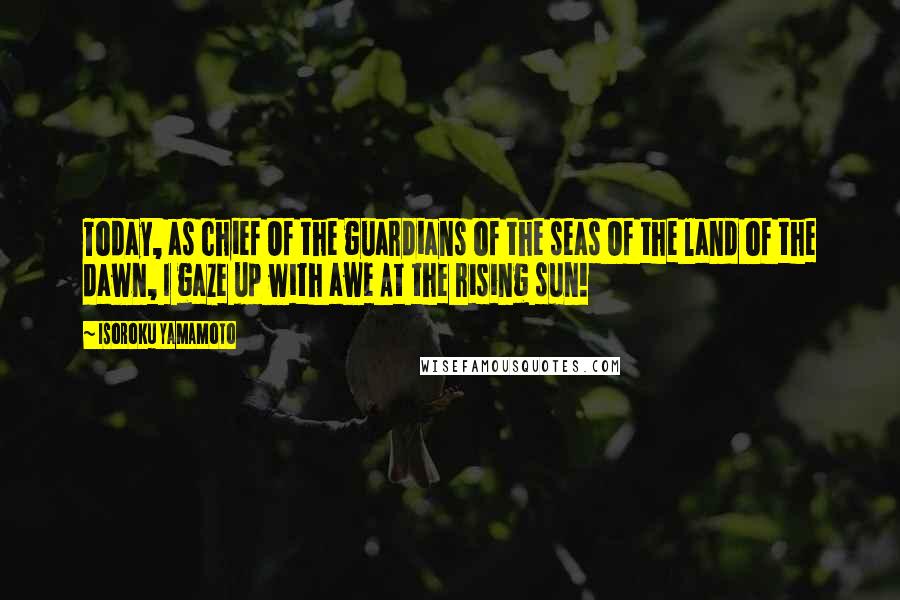 Isoroku Yamamoto Quotes: Today, as chief Of the guardians of the seas Of the land of the dawn, I gaze up with awe At the rising sun!