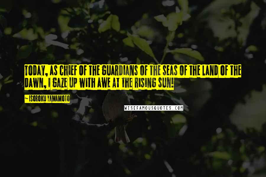 Isoroku Yamamoto Quotes: Today, as chief Of the guardians of the seas Of the land of the dawn, I gaze up with awe At the rising sun!