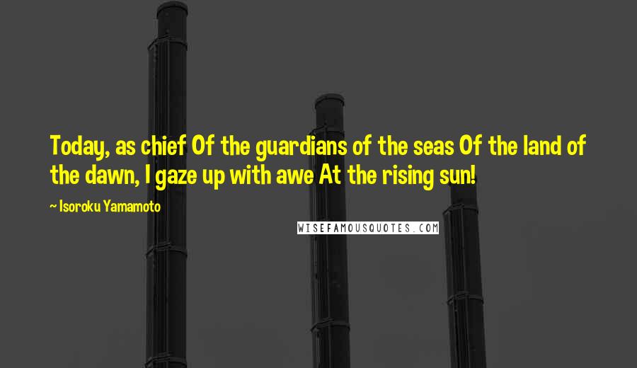 Isoroku Yamamoto Quotes: Today, as chief Of the guardians of the seas Of the land of the dawn, I gaze up with awe At the rising sun!