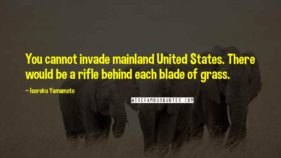 Isoroku Yamamoto Quotes: You cannot invade mainland United States. There would be a rifle behind each blade of grass.