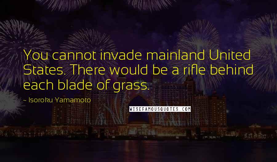 Isoroku Yamamoto Quotes: You cannot invade mainland United States. There would be a rifle behind each blade of grass.