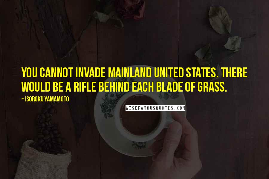 Isoroku Yamamoto Quotes: You cannot invade mainland United States. There would be a rifle behind each blade of grass.