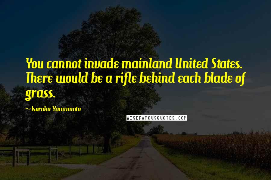 Isoroku Yamamoto Quotes: You cannot invade mainland United States. There would be a rifle behind each blade of grass.